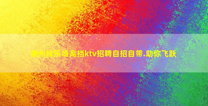 潮州娱乐场高档ktv招聘自招自带.助你飞跃